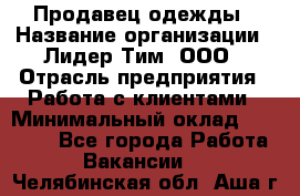 Продавец одежды › Название организации ­ Лидер Тим, ООО › Отрасль предприятия ­ Работа с клиентами › Минимальный оклад ­ 29 000 - Все города Работа » Вакансии   . Челябинская обл.,Аша г.